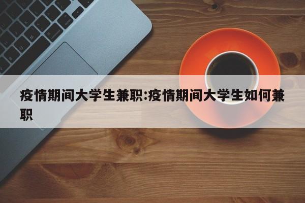 疫情期间大学生兼职:疫情期间大学生如何兼职