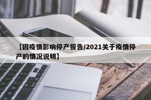 【因疫情影响停产报告/2021关于疫情停产的情况说明】