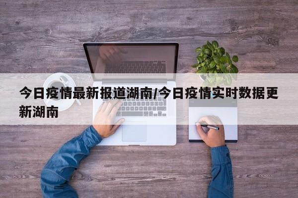 今日疫情最新报道湖南/今日疫情实时数据更新湖南