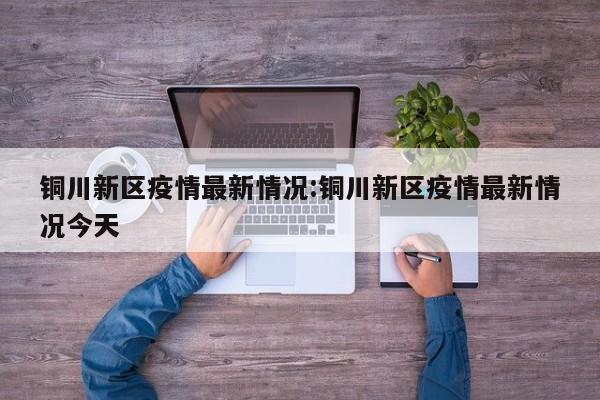 铜川新区疫情最新情况:铜川新区疫情最新情况今天