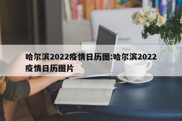 哈尔滨2022疫情日历图:哈尔滨2022疫情日历图片