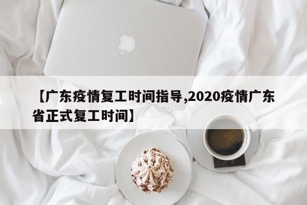 【广东疫情复工时间指导,2020疫情广东省正式复工时间】