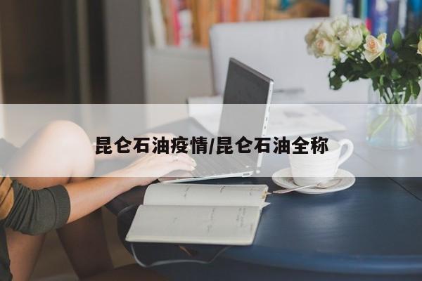昆仑石油疫情/昆仑石油全称