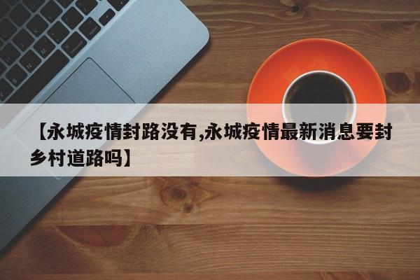 【永城疫情封路没有,永城疫情最新消息要封乡村道路吗】