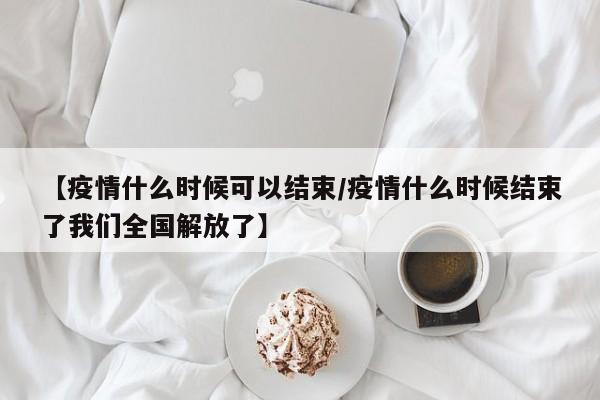【疫情什么时候可以结束/疫情什么时候结束了我们全国解放了】