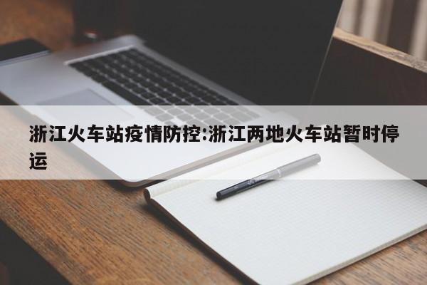 浙江火车站疫情防控:浙江两地火车站暂时停运