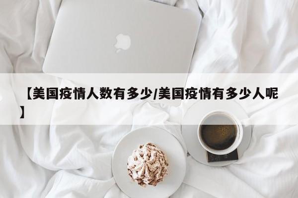 【美国疫情人数有多少/美国疫情有多少人呢】
