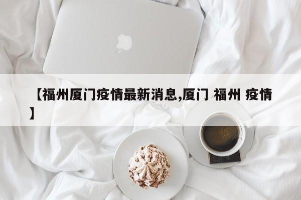 【福州厦门疫情最新消息,厦门 福州 疫情】