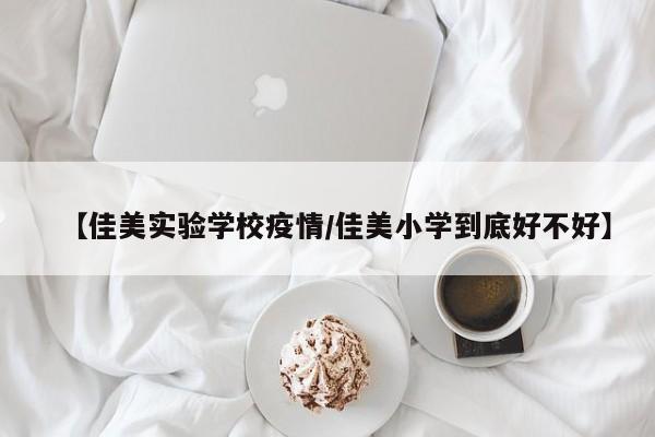 【佳美实验学校疫情/佳美小学到底好不好】