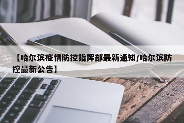 【哈尔滨疫情防控指挥部最新通知/哈尔滨防控最新公告】