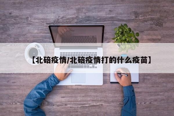 【北碚疫情/北碚疫情打的什么疫苗】