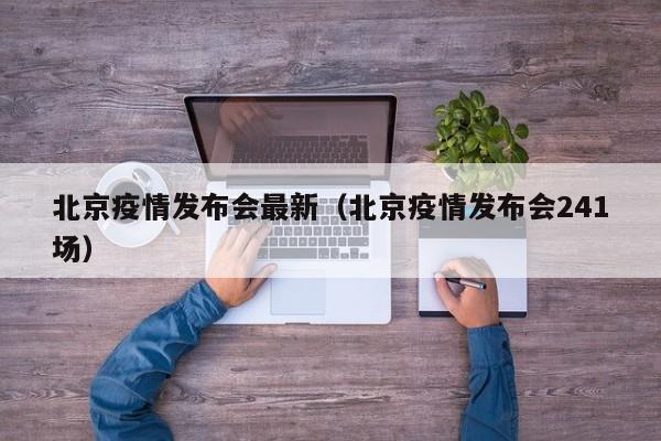 北京疫情发布会最新（北京疫情发布会241场）