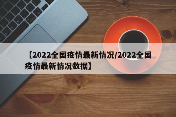 【2022全国疫情最新情况/2022全国疫情最新情况数据】