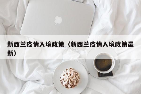 新西兰疫情入境政策（新西兰疫情入境政策最新）