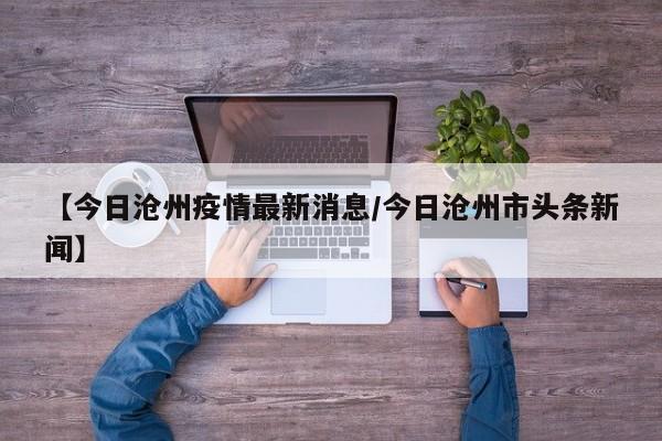 【今日沧州疫情最新消息/今日沧州市头条新闻】