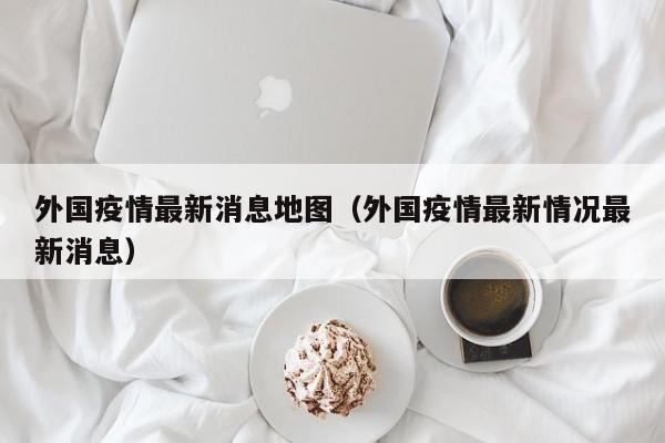外国疫情最新消息地图（外国疫情最新情况最新消息）