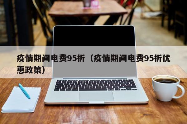 疫情期间电费95折（疫情期间电费95折优惠政策）