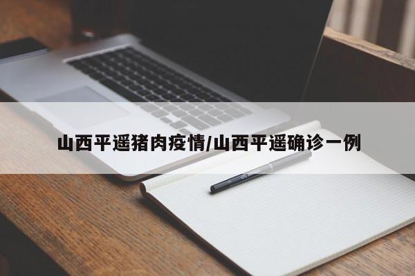 山西平遥猪肉疫情/山西平遥确诊一例