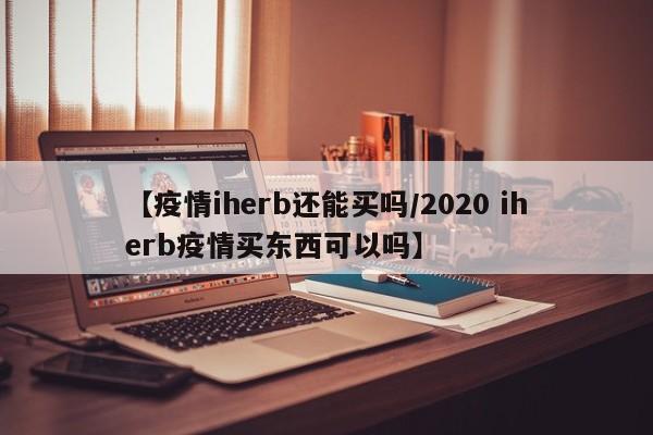【疫情iherb还能买吗/2020 iherb疫情买东西可以吗】
