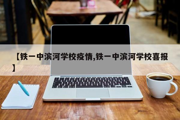 【铁一中滨河学校疫情,铁一中滨河学校喜报】