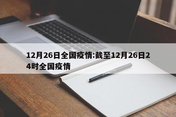 12月26日全国疫情:截至12月26日24时全国疫情