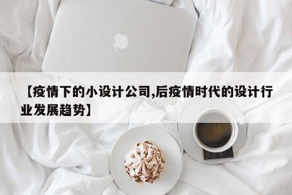 【疫情下的小设计公司,后疫情时代的设计行业发展趋势】