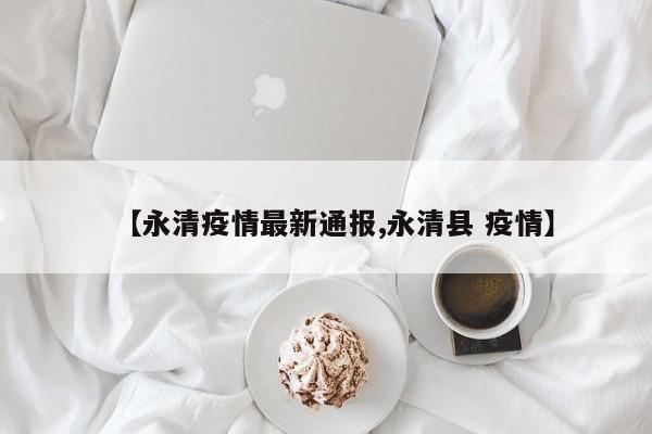 【永清疫情最新通报,永清县 疫情】