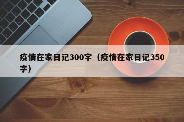 疫情在家日记300字（疫情在家日记350字）
