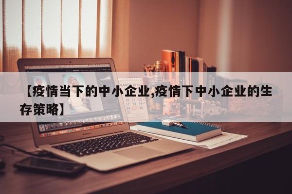 【疫情当下的中小企业,疫情下中小企业的生存策略】