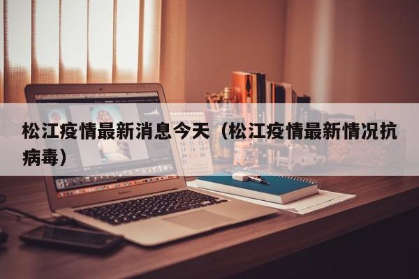 松江疫情最新消息今天（松江疫情最新情况抗病毒）