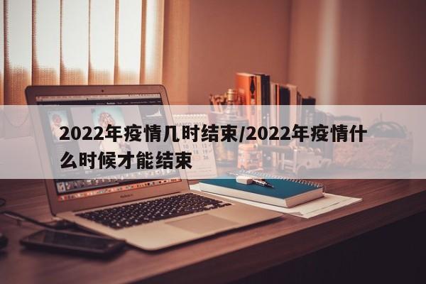 2022年疫情几时结束/2022年疫情什么时候才能结束
