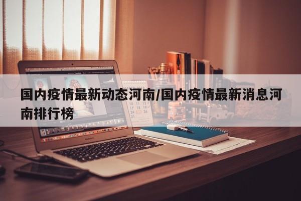 国内疫情最新动态河南/国内疫情最新消息河南排行榜