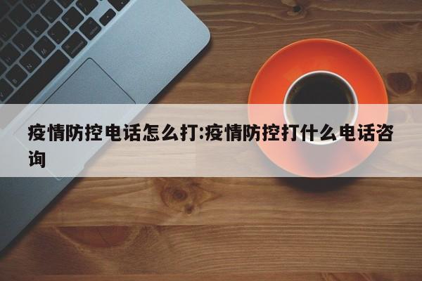 疫情防控电话怎么打:疫情防控打什么电话咨询