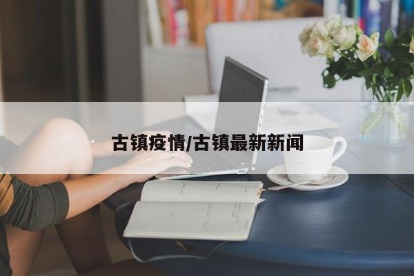 古镇疫情/古镇最新新闻