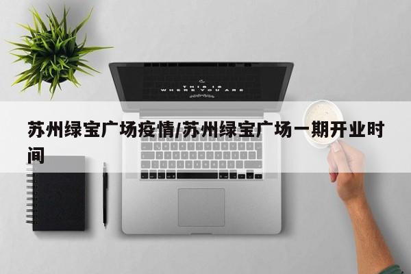 苏州绿宝广场疫情/苏州绿宝广场一期开业时间