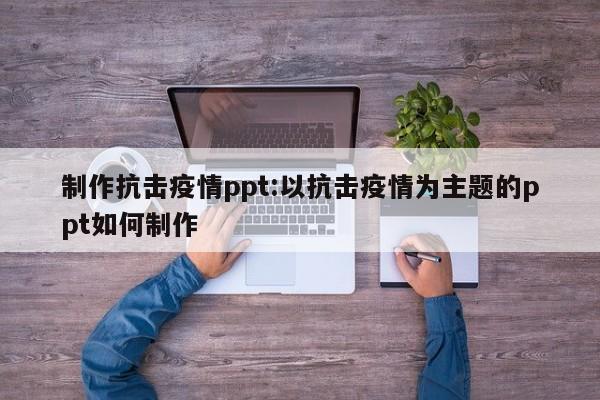 制作抗击疫情ppt:以抗击疫情为主题的ppt如何制作