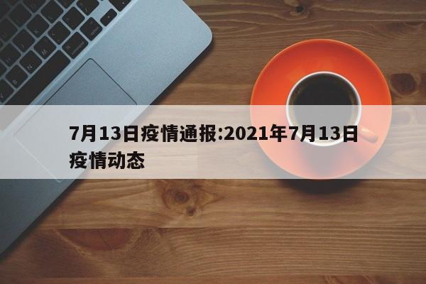 7月13日疫情通报:2021年7月13日疫情动态