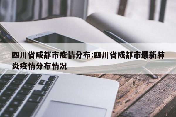 四川省成都市疫情分布:四川省成都市最新肺炎疫情分布情况