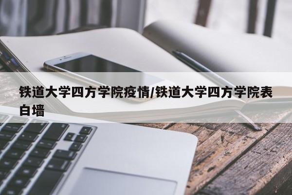 铁道大学四方学院疫情/铁道大学四方学院表白墙
