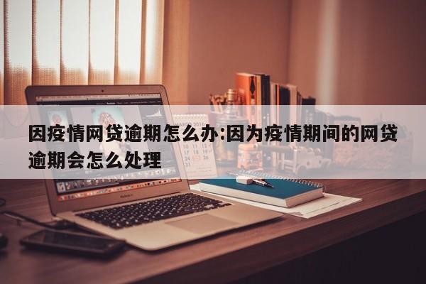 因疫情网贷逾期怎么办:因为疫情期间的网贷逾期会怎么处理
