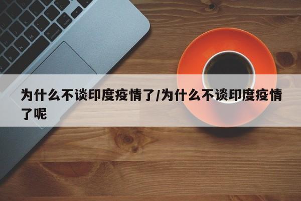 为什么不谈印度疫情了/为什么不谈印度疫情了呢