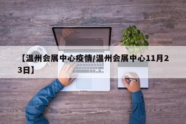 【温州会展中心疫情/温州会展中心11月23日】