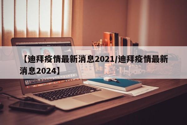 【迪拜疫情最新消息2021/迪拜疫情最新消息2024】