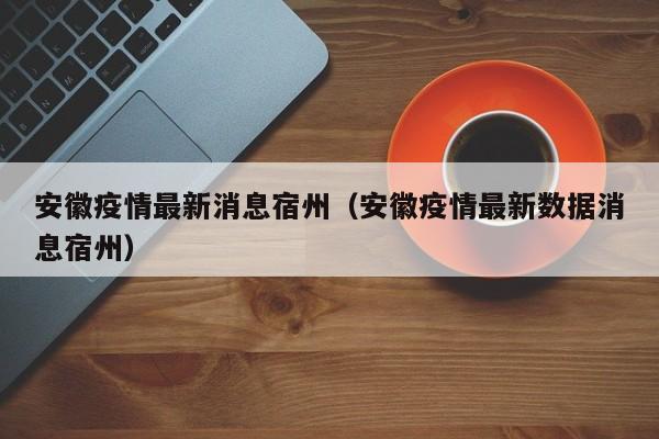 安徽疫情最新消息宿州（安徽疫情最新数据消息宿州）