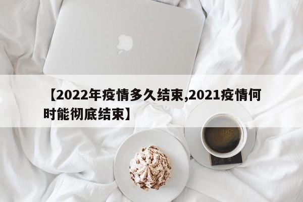 【2022年疫情多久结束,2021疫情何时能彻底结束】