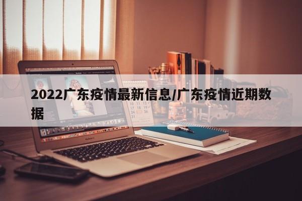 2022广东疫情最新信息/广东疫情近期数据