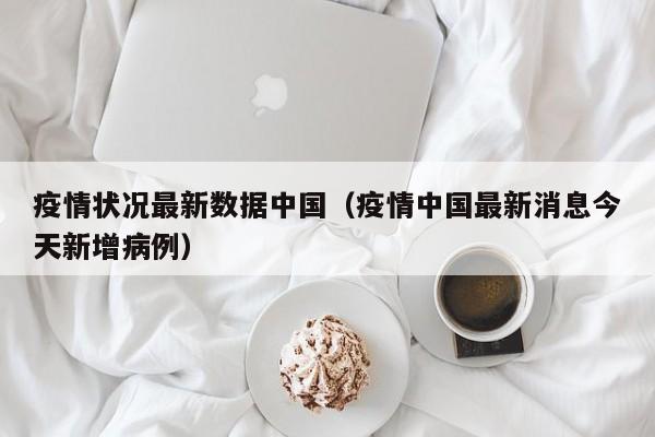 疫情状况最新数据中国（疫情中国最新消息今天新增病例）