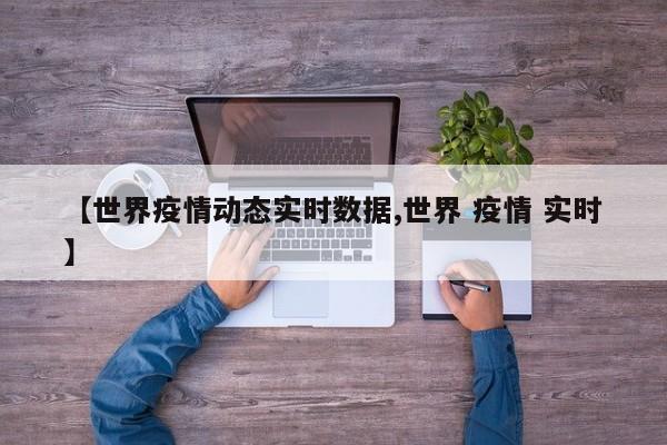 【世界疫情动态实时数据,世界 疫情 实时】