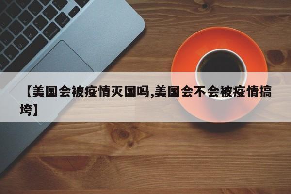 【美国会被疫情灭国吗,美国会不会被疫情搞垮】