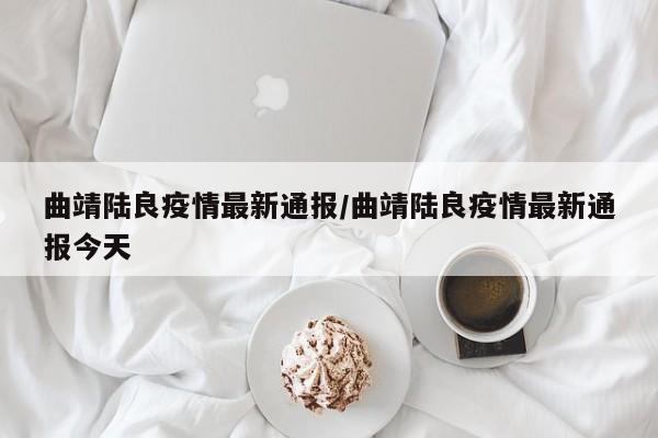 曲靖陆良疫情最新通报/曲靖陆良疫情最新通报今天